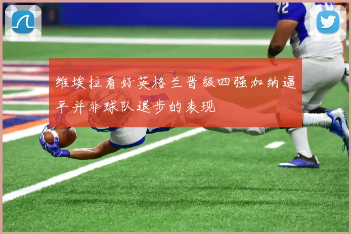 维埃拉看好英格兰晋级四强加纳逼平并非球队退步的表现