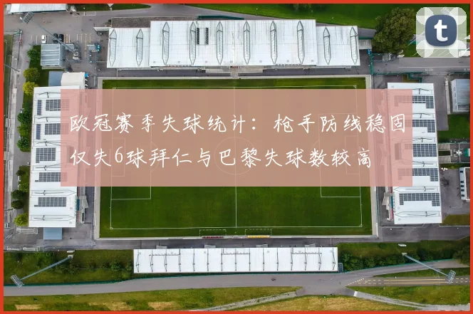 欧冠赛季失球统计：枪手防线稳固仅失6球拜仁与巴黎失球数较高