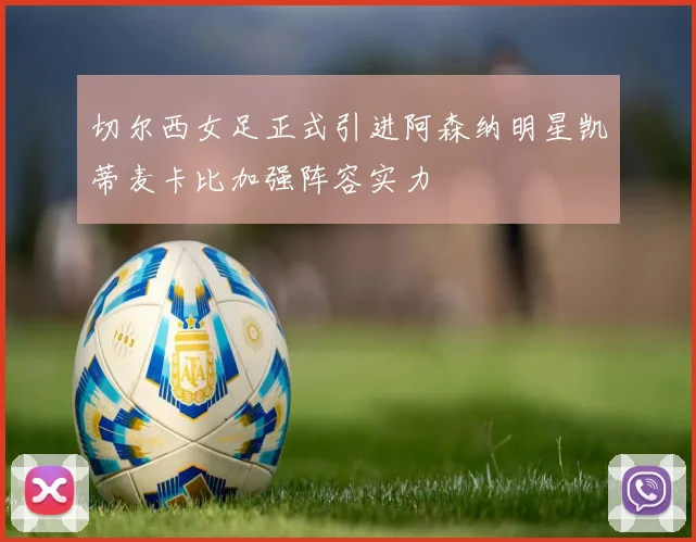 切尔西女足正式引进阿森纳明星凯蒂麦卡比加强阵容实力