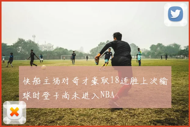 快船主场对奇才豪取18连胜上次输球时登卡尚未进入NBA
