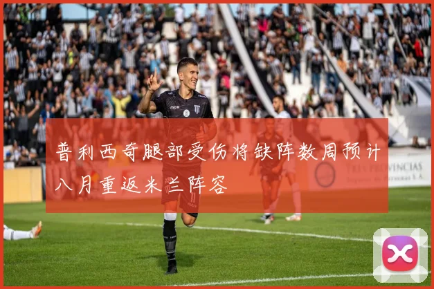 普利西奇腿部受伤将缺阵数周预计八月重返米兰阵容