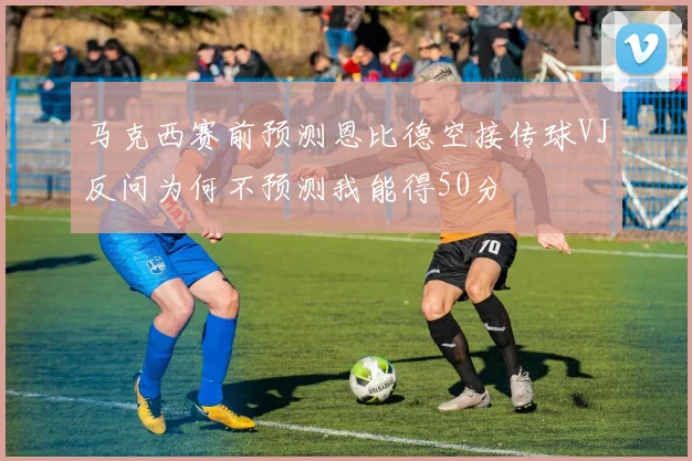 马克西赛前预测恩比德空接传球VJ反问为何不预测我能得50分