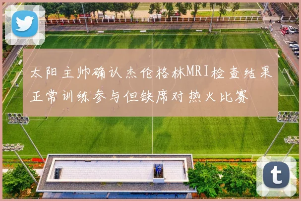 太阳主帅确认杰伦格林MRI检查结果正常训练参与但缺席对热火比赛