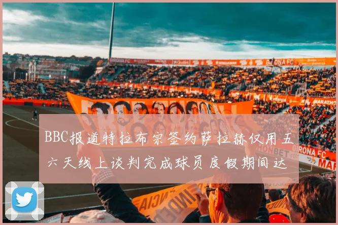 BBC报道特拉布宗签约萨拉赫仅用五六天线上谈判完成球员度假期间达成协议