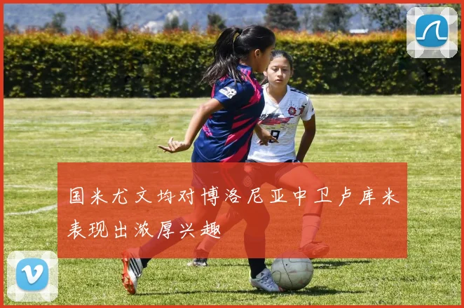 国米尤文均对博洛尼亚中卫卢库米表现出浓厚兴趣