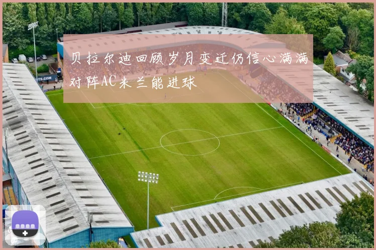 贝拉尔迪回顾岁月变迁仍信心满满对阵AC米兰能进球