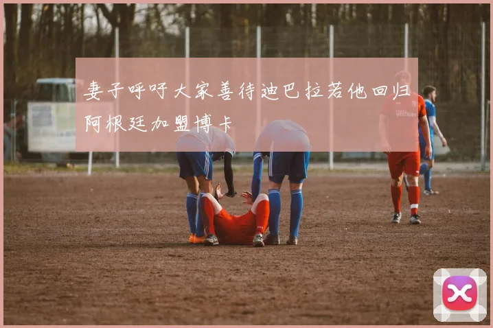妻子呼吁大家善待迪巴拉若他回归阿根廷加盟博卡