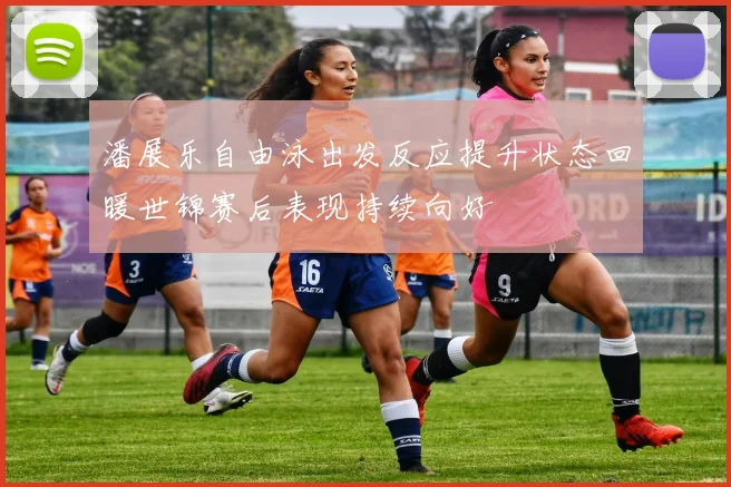 潘展乐自由泳出发反应提升状态回暖世锦赛后表现持续向好