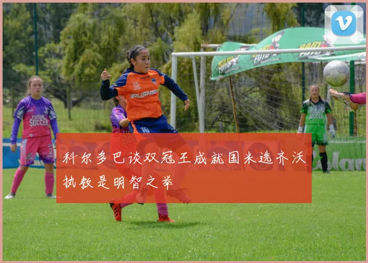 科尔多巴谈双冠王成就国米选齐沃执教是明智之举