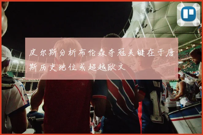 皮尔斯分析布伦森夺冠关键在于唐斯历史地位或超越欧文