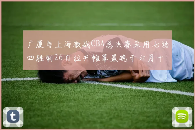 广厦与上海激战CBA总决赛采用七场四胜制26日拉开帷幕最晚于六月十一日落幕