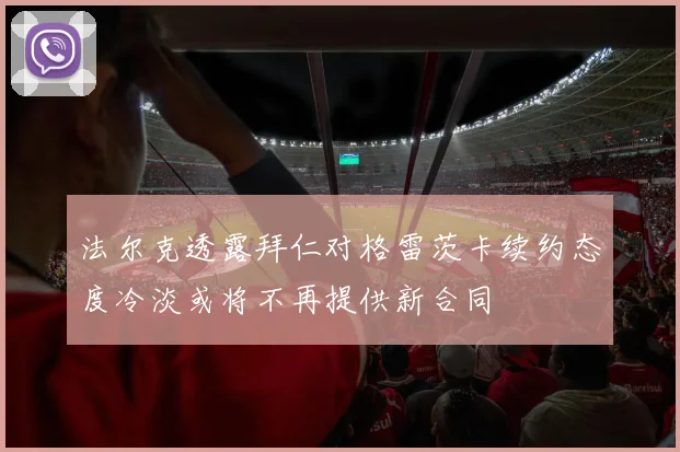 法尔克透露拜仁对格雷茨卡续约态度冷淡或将不再提供新合同