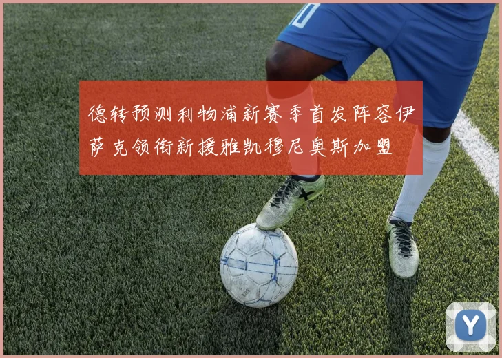 德转预测利物浦新赛季首发阵容伊萨克领衔新援雅凯穆尼奥斯加盟