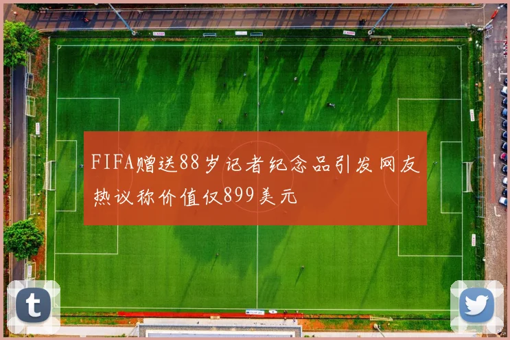 FIFA赠送88岁记者纪念品引发网友热议称价值仅899美元