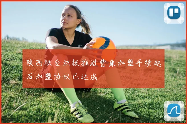 陕西联合积极推进曹康加盟手续赵石加盟协议已达成