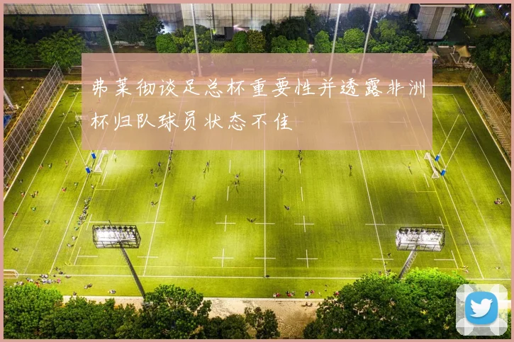 弗莱彻谈足总杯重要性并透露非洲杯归队球员状态不佳