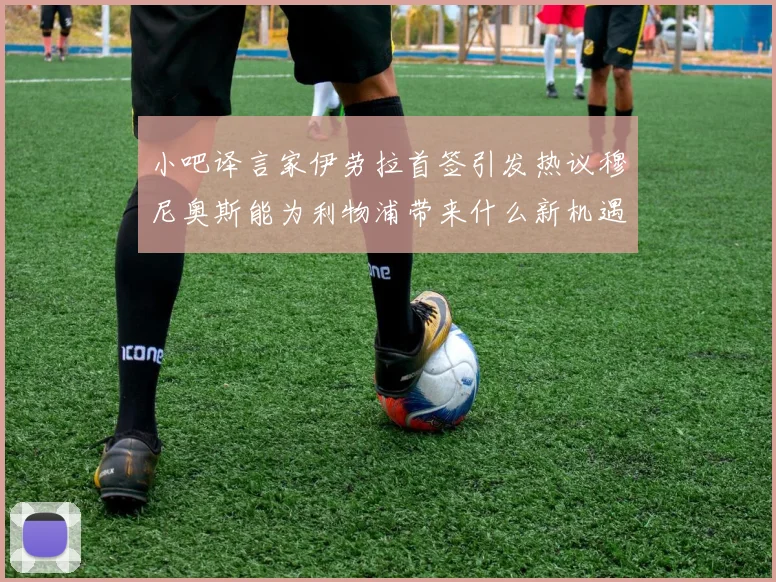 小吧译言家伊劳拉首签引发热议穆尼奥斯能为利物浦带来什么新机遇