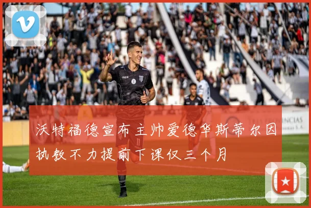 沃特福德宣布主帅爱德华斯蒂尔因执教不力提前下课仅三个月