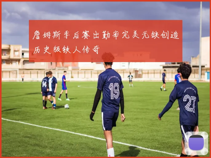 詹姆斯季后赛出勤率完美无缺创造历史级铁人传奇