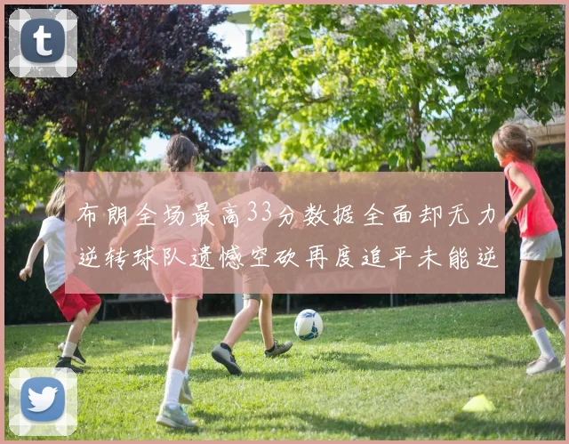 布朗全场最高33分数据全面却无力逆转球队遗憾空砍再度追平未能逆袭