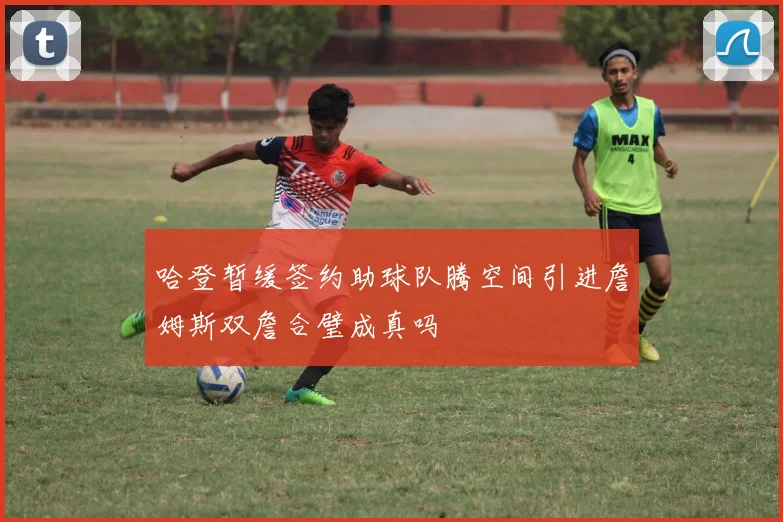 哈登暂缓签约助球队腾空间引进詹姆斯双詹合璧成真吗