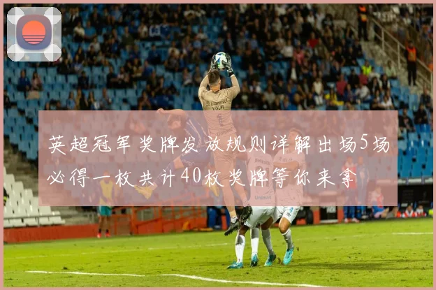 英超冠军奖牌发放规则详解出场5场必得一枚共计40枚奖牌等你来拿