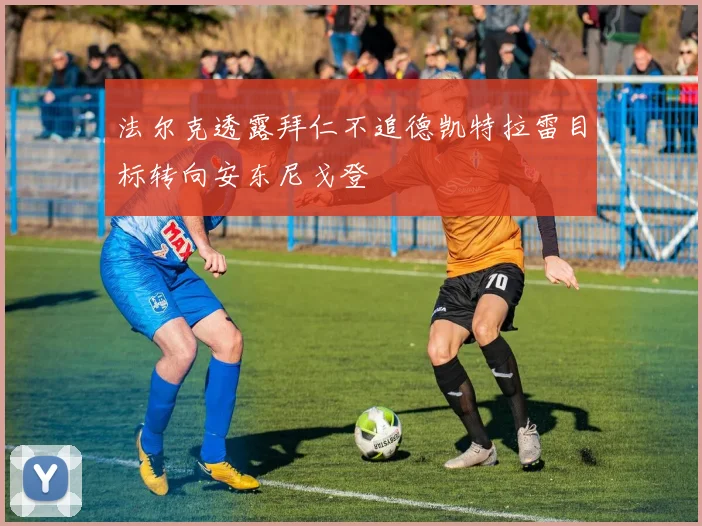 法尔克透露拜仁不追德凯特拉雷目标转向安东尼戈登