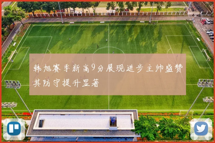 韩旭赛季新高9分展现进步主帅盛赞其防守提升显著